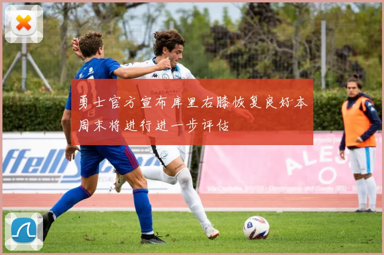 勇士官方宣布库里右膝恢复良好本周末将进行进一步评估
