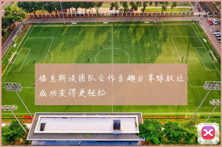 福克斯谈团队合作乐趣分享球权让成功变得更轻松