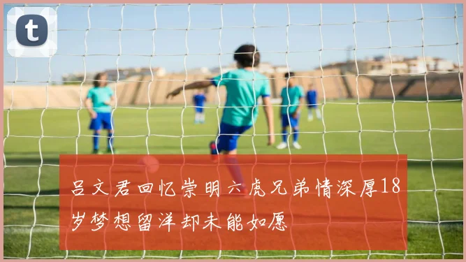 吕文君回忆崇明六虎兄弟情深厚18岁梦想留洋却未能如愿