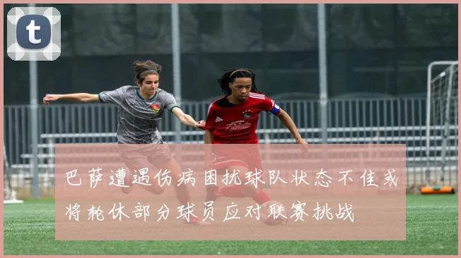 巴萨遭遇伤病困扰球队状态不佳或将轮休部分球员应对联赛挑战