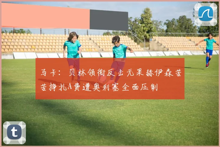 马卡：贝林领衔反击无果赫伊森苦苦挣扎A费遭奥利塞全面压制