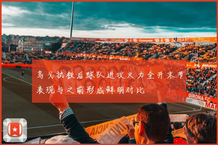 乌戈执教后球队进攻火力全开末节表现与之前形成鲜明对比
