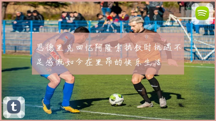 恩德里克回忆阿隆索执教时机遇不足感慨如今在里昂的快乐生活
