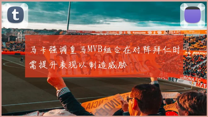 马卡强调皇马MVB组合在对阵拜仁时需提升表现以制造威胁