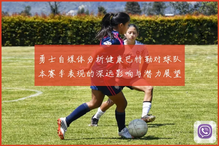 勇士自媒体分析健康巴特勒对球队本赛季表现的深远影响与潜力展望