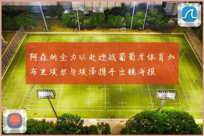 阿森纳全力以赴迎战葡萄牙体育加布里埃尔与埃泽携手出镜海报