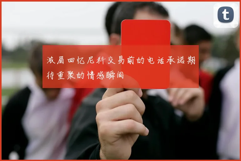 浓眉回忆尼科交易前的电话承诺期待重聚的情感瞬间