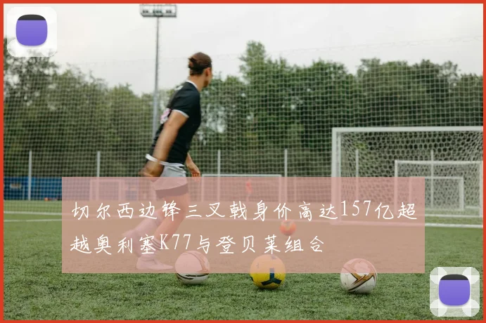 切尔西边锋三叉戟身价高达157亿超越奥利塞K77与登贝莱组合