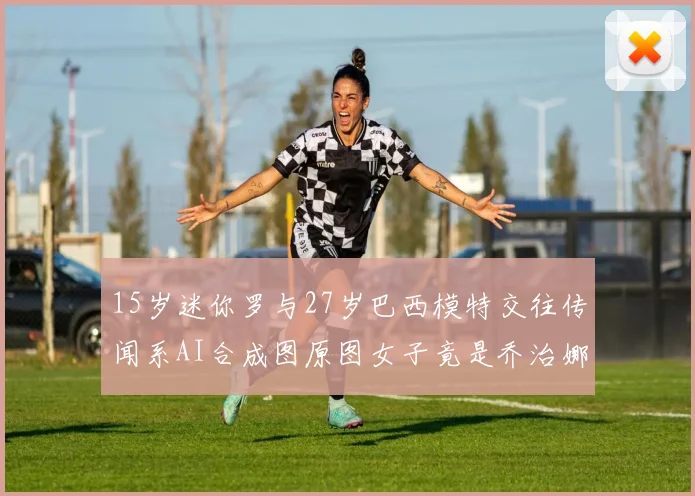 15岁迷你罗与27岁巴西模特交往传闻系AI合成图原图女子竟是乔治娜