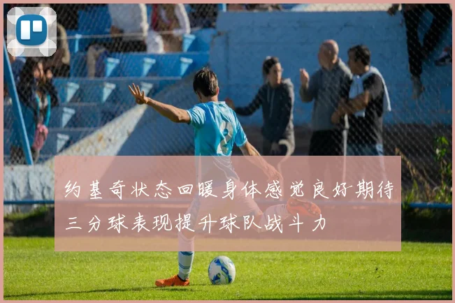 约基奇状态回暖身体感觉良好期待三分球表现提升球队战斗力