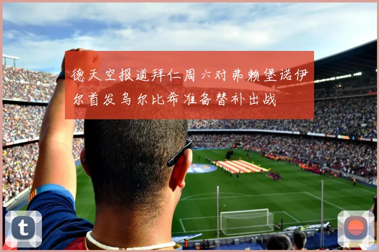 德天空报道拜仁周六对弗赖堡诺伊尔首发乌尔比希准备替补出战
