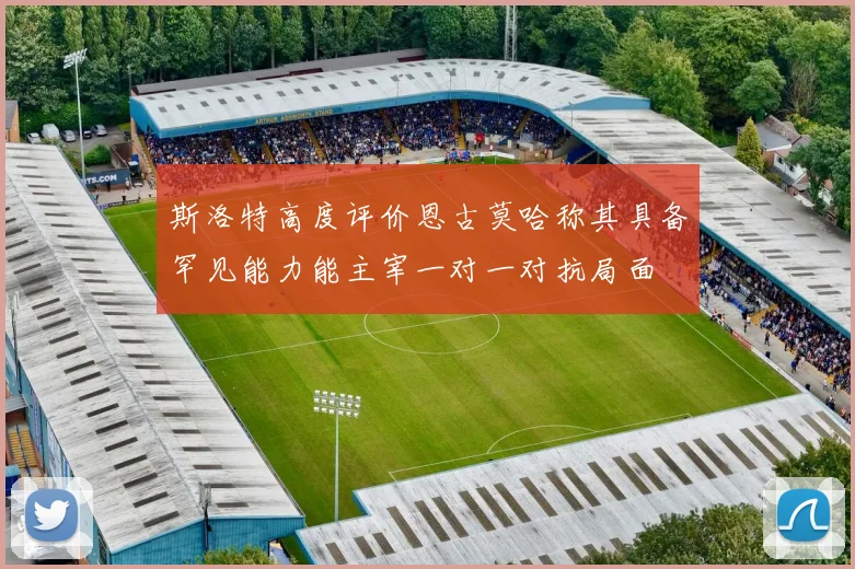 斯洛特高度评价恩古莫哈称其具备罕见能力能主宰一对一对抗局面