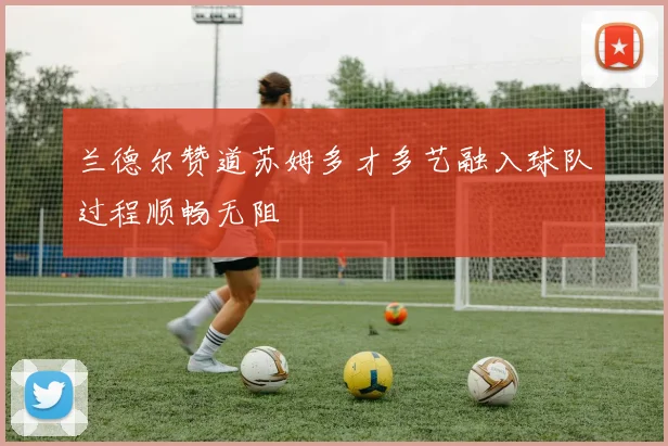 兰德尔赞道苏姆多才多艺融入球队过程顺畅无阻
