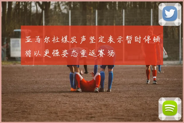 亚马尔社媒发声坚定表示暂时停顿将以更强姿态重返赛场