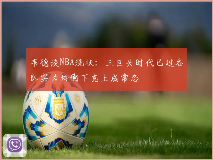 韦德谈NBA现状：三巨头时代已过各队实力均衡下克上成常态