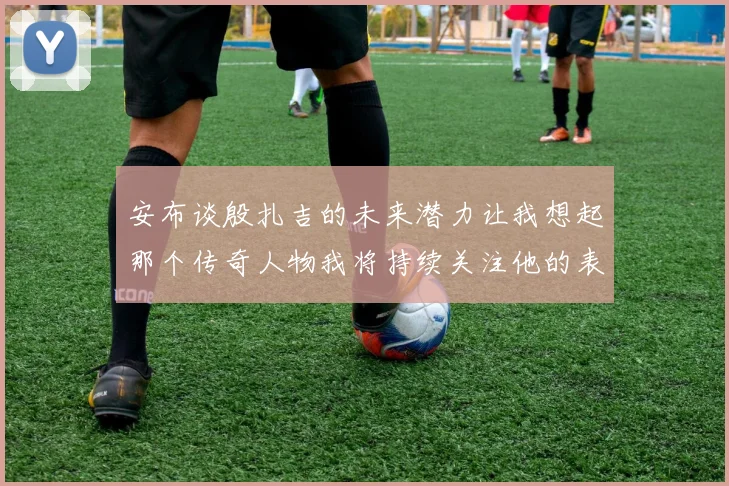 安布谈殷扎吉的未来潜力让我想起那个传奇人物我将持续关注他的表现