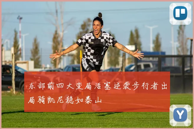 东部前四大变局活塞逆袭步行者出局骑凯尼稳如泰山