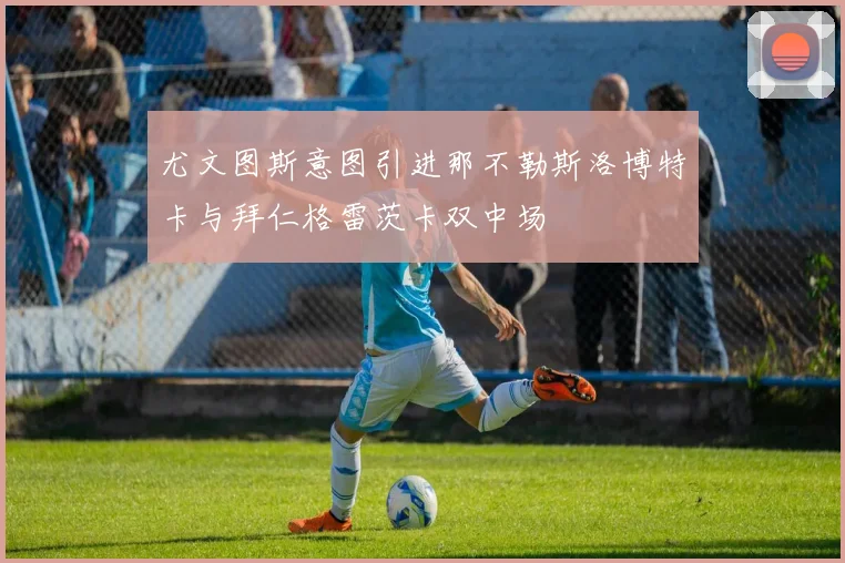 尤文图斯意图引进那不勒斯洛博特卡与拜仁格雷茨卡双中场
