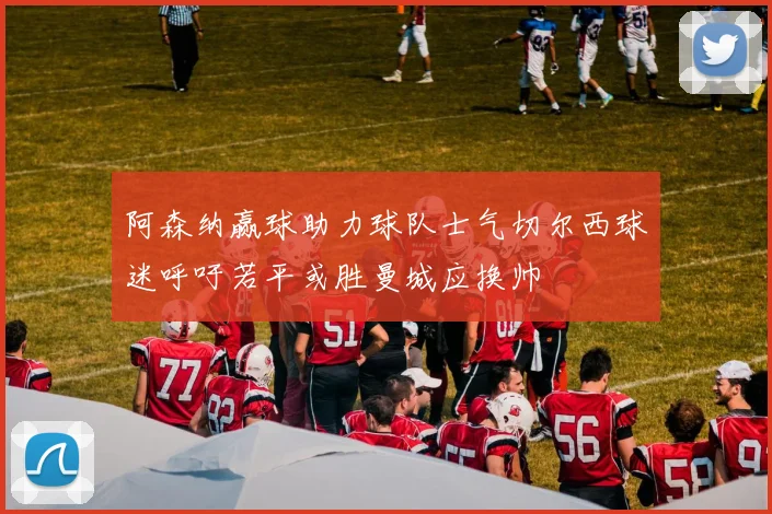 阿森纳赢球助力球队士气切尔西球迷呼吁若平或胜曼城应换帅