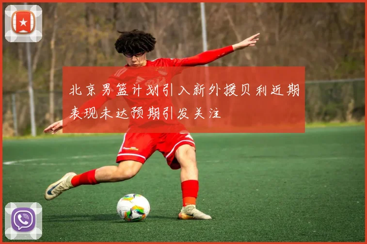 北京男篮计划引入新外援贝利近期表现未达预期引发关注