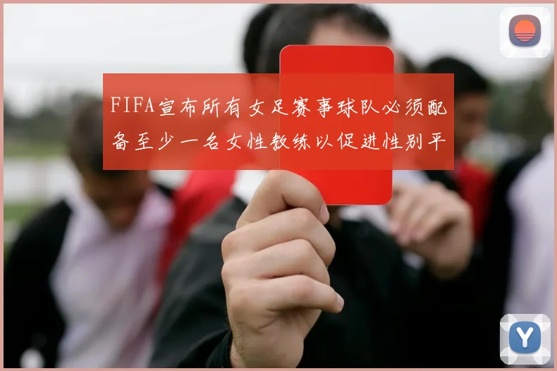 FIFA宣布所有女足赛事球队必须配备至少一名女性教练以促进性别平等