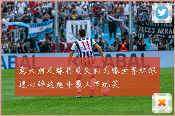 意大利足球再度失利无缘世界杯球迷心碎这绝非愚人节玩笑