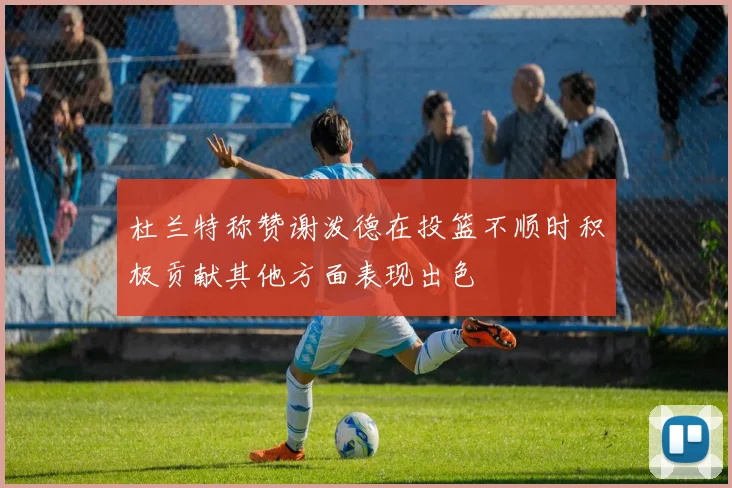 杜兰特称赞谢泼德在投篮不顺时积极贡献其他方面表现出色