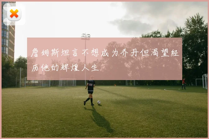 詹姆斯坦言不想成为乔丹但渴望经历他的辉煌人生