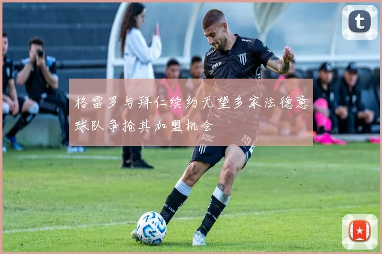 格雷罗与拜仁续约无望多家法德意球队争抢其加盟机会