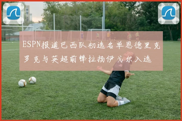 ESPN报道巴西队初选名单恩德里克罗克与英超前锋拉扬伊戈尔入选