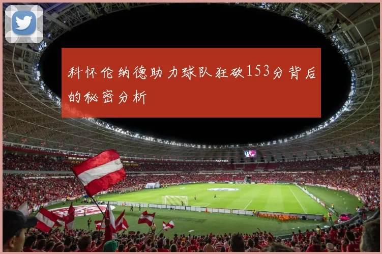 科怀伦纳德助力球队狂砍153分背后的秘密分析