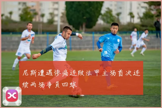 尼斯遭遇惨痛连败法甲主场首次连续两场净负四球