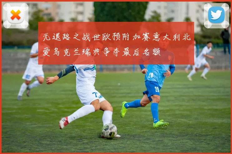 无退路之战世欧预附加赛意大利北爱乌克兰瑞典争夺最后名额