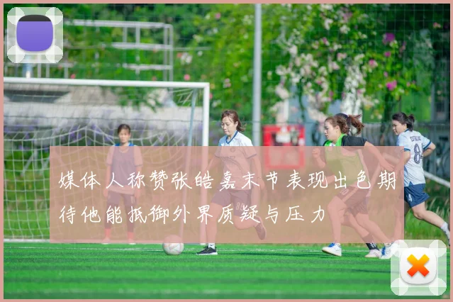 媒体人称赞张皓嘉末节表现出色期待他能抵御外界质疑与压力