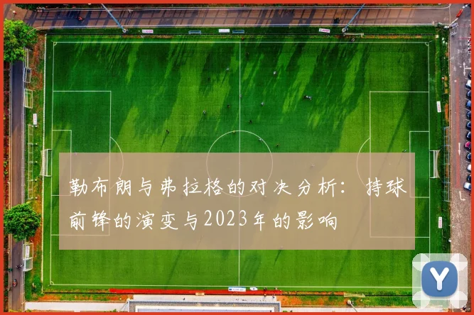 勒布朗与弗拉格的对决分析：持球前锋的演变与2023年的影响
