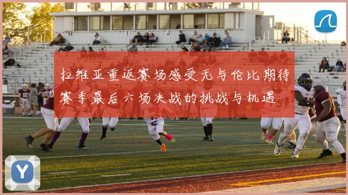 拉维亚重返赛场感受无与伦比期待赛季最后六场决战的挑战与机遇